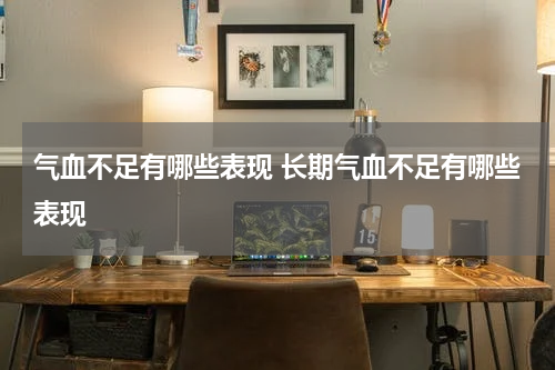 气血不足有哪些表现 长期气血不足有哪些表现