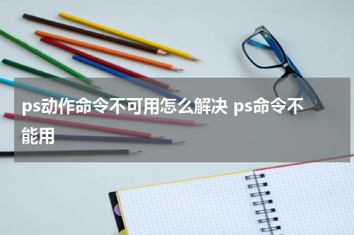ps动作命令不可用怎么解决 ps命令不能用