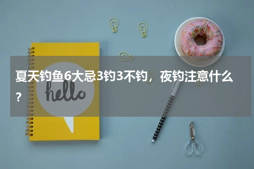 夏天钓鱼6大忌3钓3不钓，夜钓注意什么？