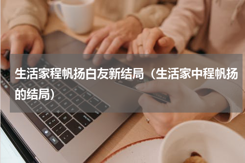 生活家程帆扬白友新结局（生活家中程帆扬的结局）