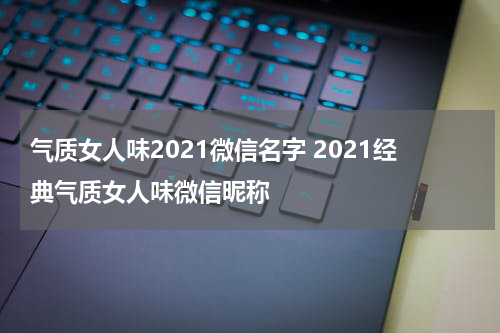气质女人味2021微信名字 2021经典气质女人味微信昵称