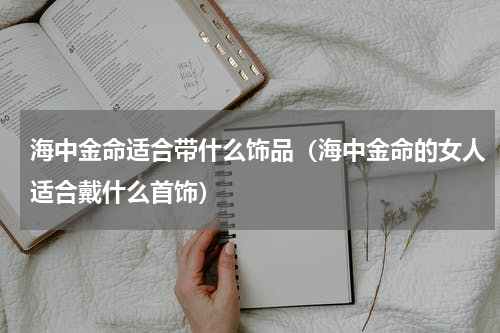 海中金命适合带什么饰品（海中金命的女人适合戴什么首饰）