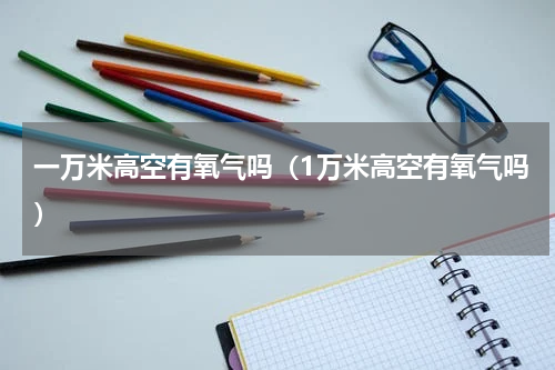 一万米高空有氧气吗（1万米高空有氧气吗）