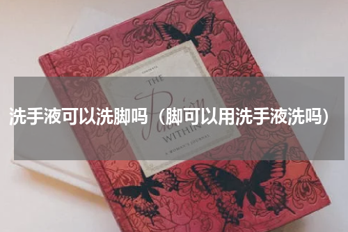 洗手液可以洗脚吗（脚可以用洗手液洗吗）