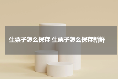 生粟子怎么保存 生栗子怎么保存新鲜