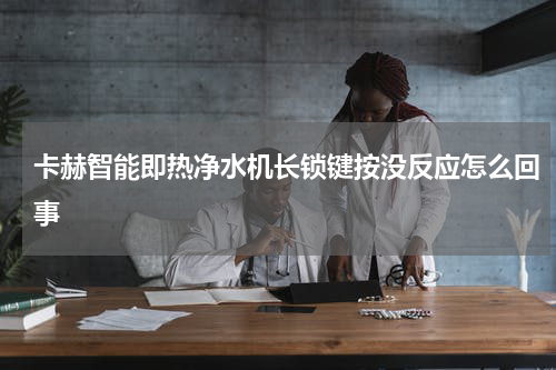 卡赫智能即热净水机长锁键按没反应怎么回事