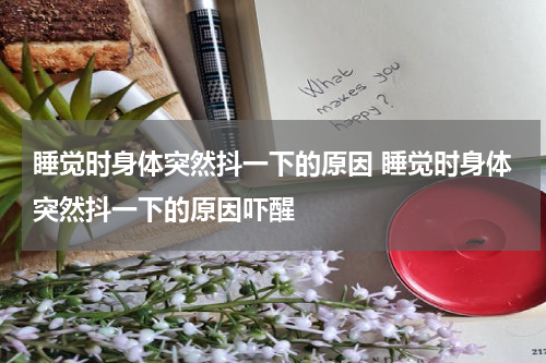 睡觉时身体突然抖一下的原因 睡觉时身体突然抖一下的原因吓醒