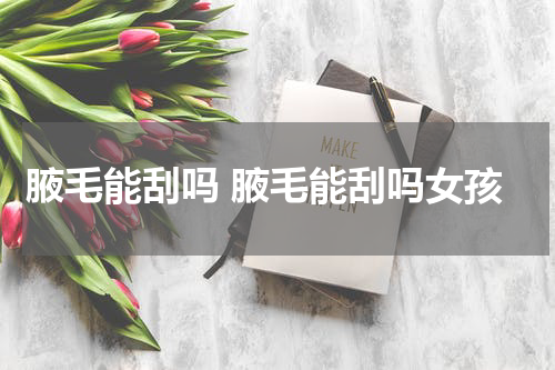 腋毛能刮吗 腋毛能刮吗女孩
