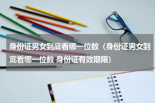身份证男女到底看哪一位数（身份证男女到底看哪一位数 身份证有效期限）