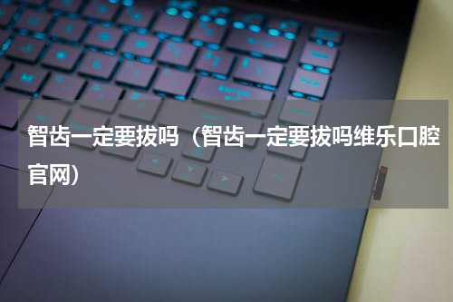 智齿一定要拔吗（智齿一定要拔吗维乐口腔官网）