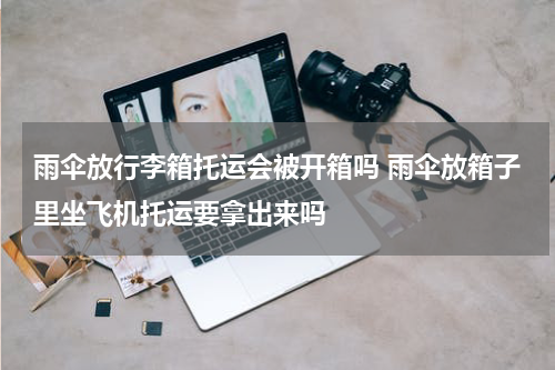 雨伞放行李箱托运会被开箱吗 雨伞放箱子里坐飞机托运要拿出来吗