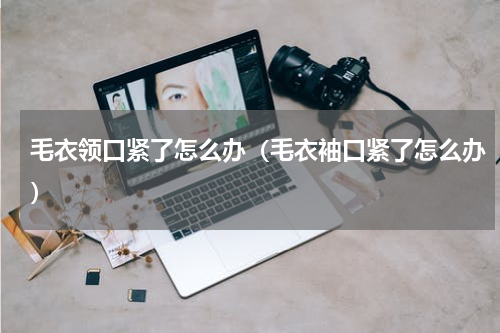 毛衣领口紧了怎么办（毛衣袖口紧了怎么办）