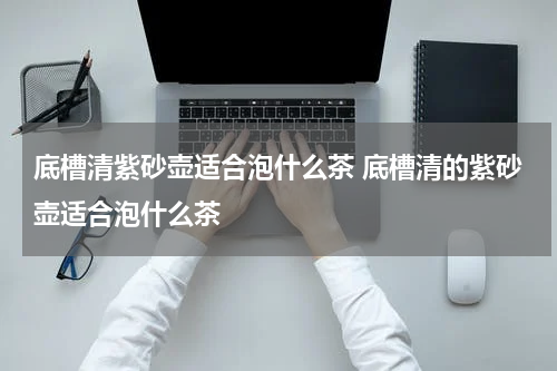 底槽清紫砂壶适合泡什么茶 底槽清的紫砂壶适合泡什么茶