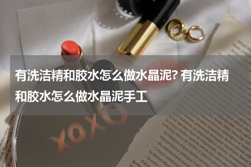 有洗洁精和胶水怎么做水晶泥? 有洗洁精和胶水怎么做水晶泥手工