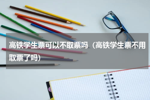 高铁学生票可以不取票吗（高铁学生票不用取票了吗）
