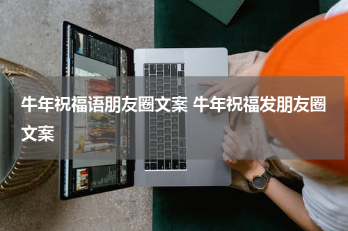 牛年祝福语朋友圈文案 牛年祝福发朋友圈文案