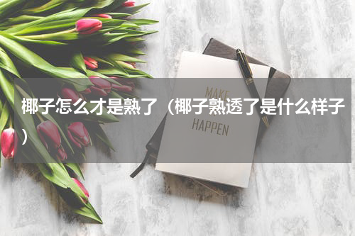 椰子怎么才是熟了（椰子熟透了是什么样子）