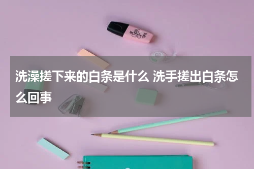 洗澡搓下来的白条是什么 洗手搓出白条怎么回事