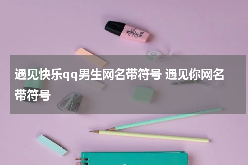 遇见快乐qq男生网名带符号 遇见你网名带符号