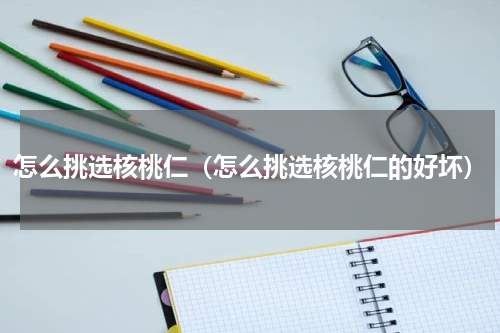 怎么挑选核桃仁（怎么挑选核桃仁的好坏）