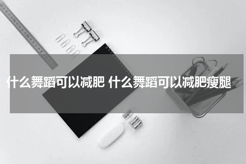 什么舞蹈可以减肥 什么舞蹈可以减肥瘦腿