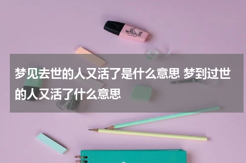 梦见去世的人又活了是什么意思 梦到过世的人又活了什么意思