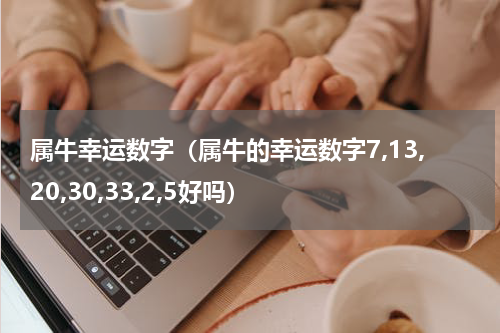 属牛幸运数字（属牛的幸运数字7,13,20,30,33,2,5好吗）