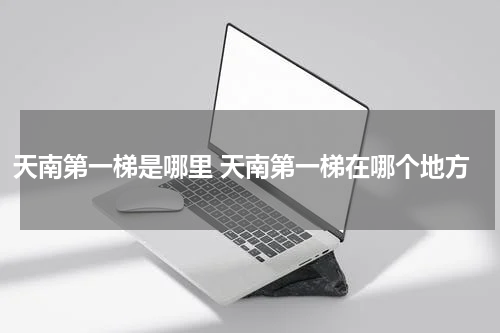 天南第一梯是哪里 天南第一梯在哪个地方