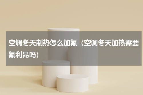空调冬天制热怎么加氟（空调冬天加热需要氟利昂吗）