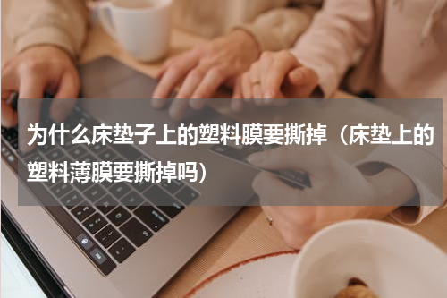 为什么床垫子上的塑料膜要撕掉（床垫上的塑料薄膜要撕掉吗）