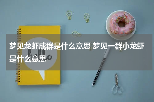 梦见龙虾成群是什么意思 梦见一群小龙虾是什么意思