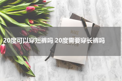 20度可以穿短裤吗 20度需要穿长裤吗