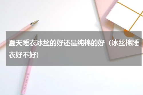 夏天睡衣冰丝的好还是纯棉的好（冰丝棉睡衣好不好）