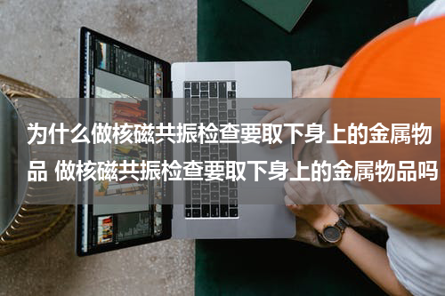 为什么做核磁共振检查要取下身上的金属物品 做核磁共振检查要取下身上的金属物品吗