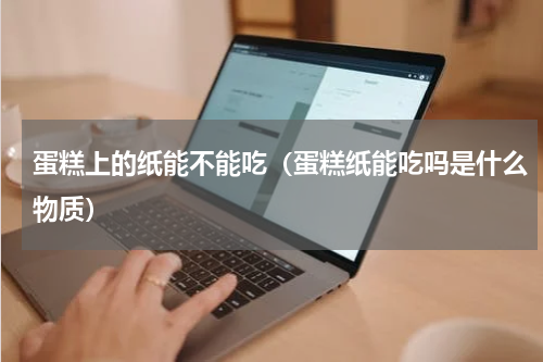 蛋糕上的纸能不能吃（蛋糕纸能吃吗是什么物质）