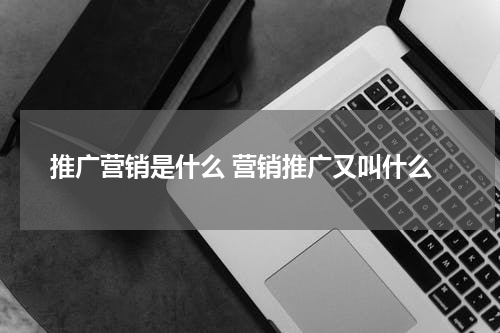 推广营销是什么 营销推广又叫什么