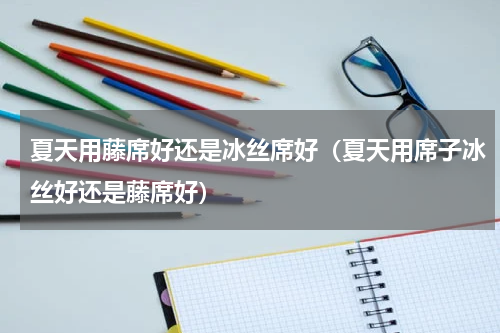 夏天用藤席好还是冰丝席好（夏天用席子冰丝好还是藤席好）