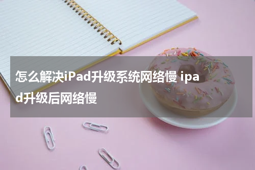 怎么解决iPad升级系统网络慢 ipad升级后网络慢