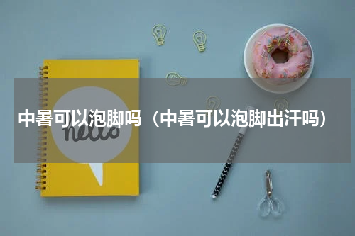 中暑可以泡脚吗（中暑可以泡脚出汗吗）