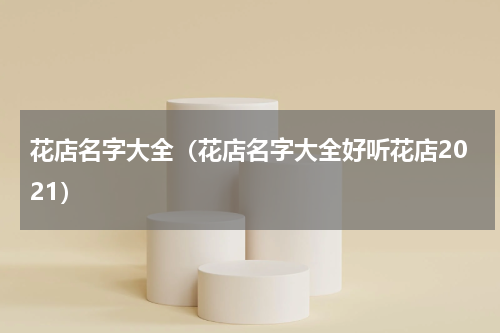花店名字大全（花店名字大全好听花店2021）