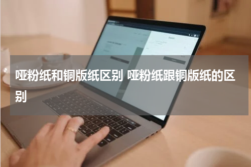 哑粉纸和铜版纸区别 哑粉纸跟铜版纸的区别