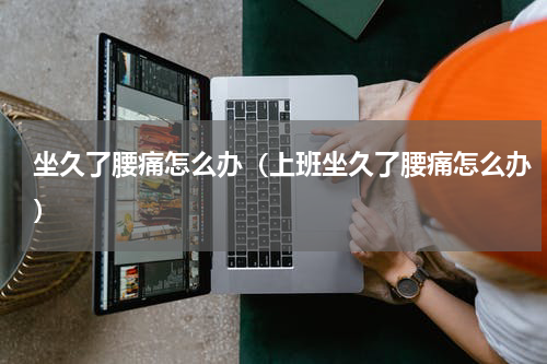 坐久了腰痛怎么办（上班坐久了腰痛怎么办）