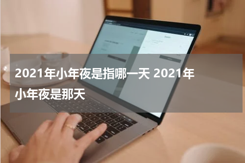 2021年小年夜是指哪一天 2021年小年夜是那天