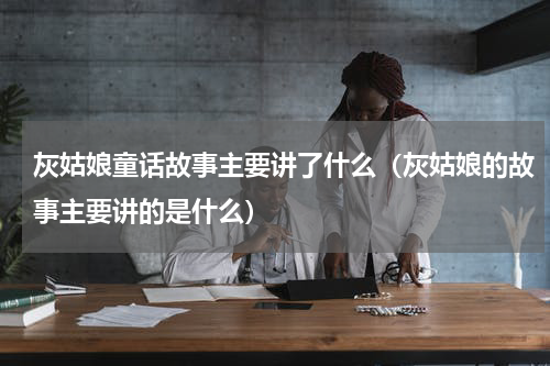 灰姑娘童话故事主要讲了什么（灰姑娘的故事主要讲的是什么）