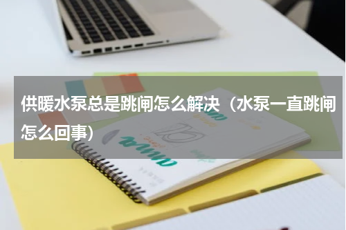 供暖水泵总是跳闸怎么解决（水泵一直跳闸怎么回事）