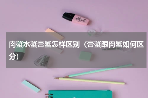 肉蟹水蟹膏蟹怎样区别（膏蟹跟肉蟹如何区分）