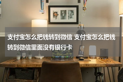 支付宝怎么把钱转到微信 支付宝怎么把钱转到微信里面没有银行卡