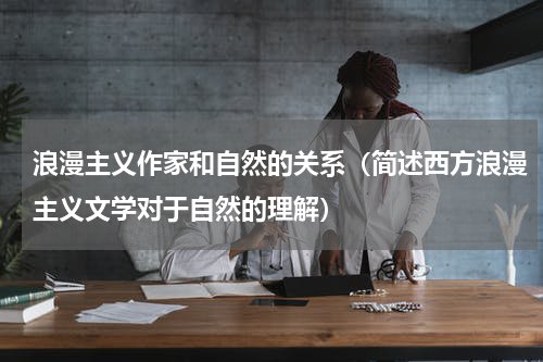 浪漫主义作家和自然的关系（简述西方浪漫主义文学对于自然的理解）