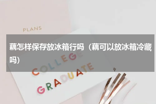 藕怎样保存放冰箱行吗（藕可以放冰箱冷藏吗）