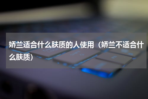 娇兰适合什么肤质的人使用（娇兰不适合什么肤质）